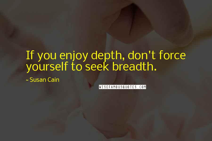 Susan Cain Quotes: If you enjoy depth, don't force yourself to seek breadth.