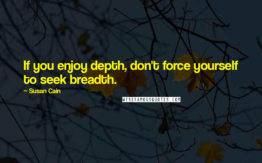Susan Cain Quotes: If you enjoy depth, don't force yourself to seek breadth.