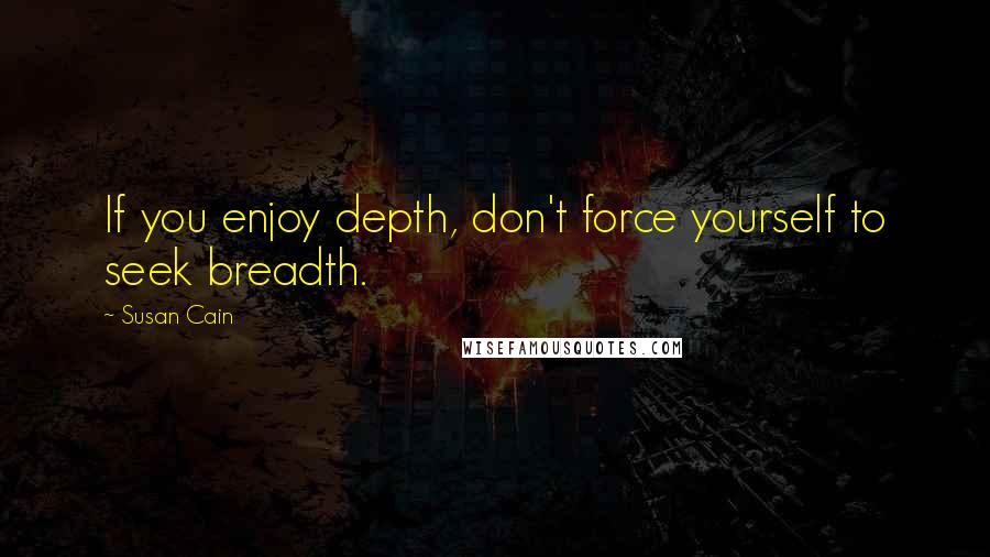 Susan Cain Quotes: If you enjoy depth, don't force yourself to seek breadth.