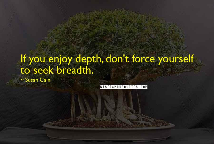 Susan Cain Quotes: If you enjoy depth, don't force yourself to seek breadth.