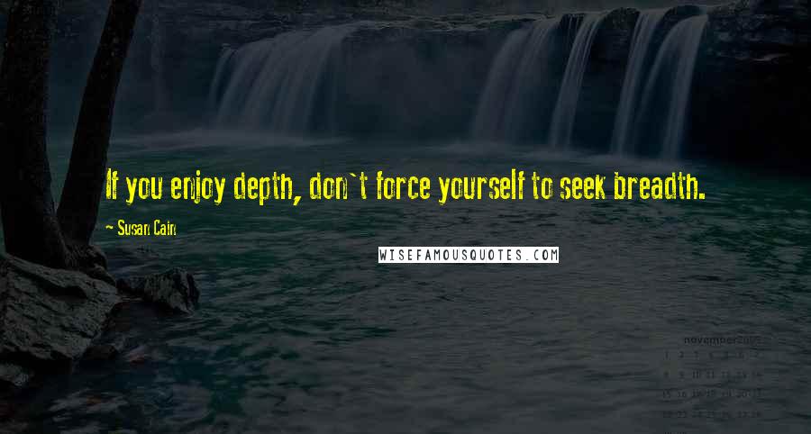 Susan Cain Quotes: If you enjoy depth, don't force yourself to seek breadth.