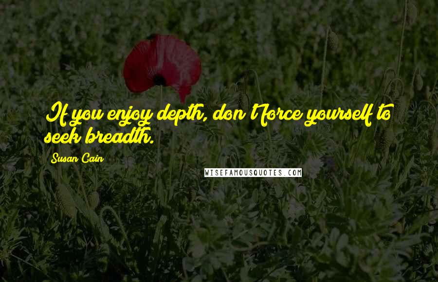 Susan Cain Quotes: If you enjoy depth, don't force yourself to seek breadth.