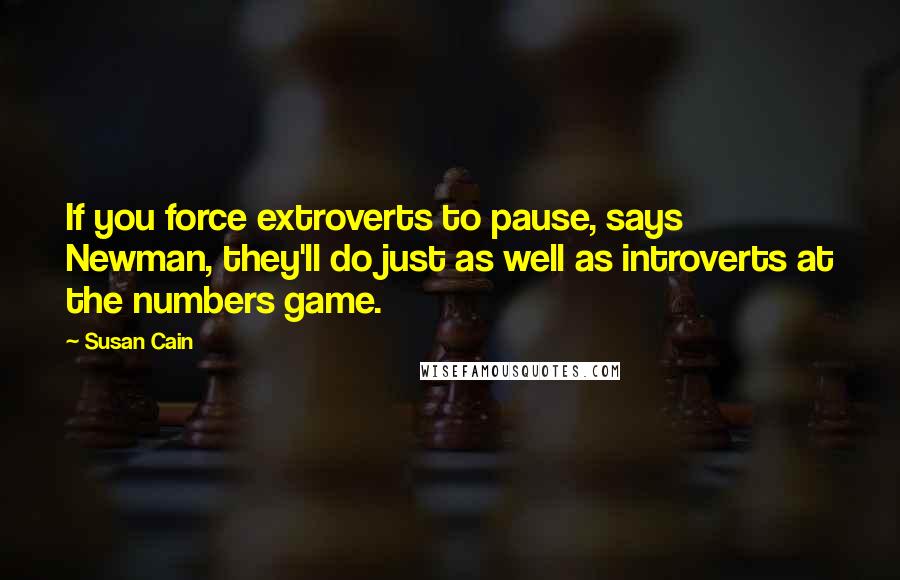 Susan Cain Quotes: If you force extroverts to pause, says Newman, they'll do just as well as introverts at the numbers game.
