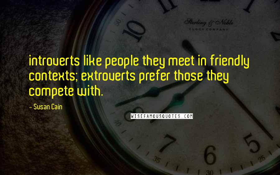 Susan Cain Quotes: introverts like people they meet in friendly contexts; extroverts prefer those they compete with.