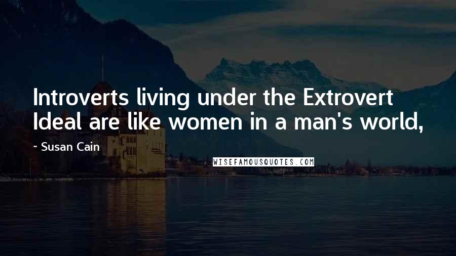 Susan Cain Quotes: Introverts living under the Extrovert Ideal are like women in a man's world,