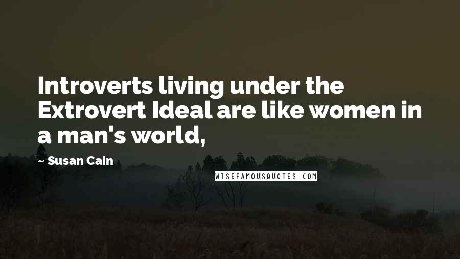 Susan Cain Quotes: Introverts living under the Extrovert Ideal are like women in a man's world,