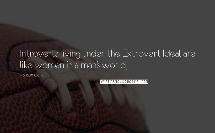 Susan Cain Quotes: Introverts living under the Extrovert Ideal are like women in a man's world,