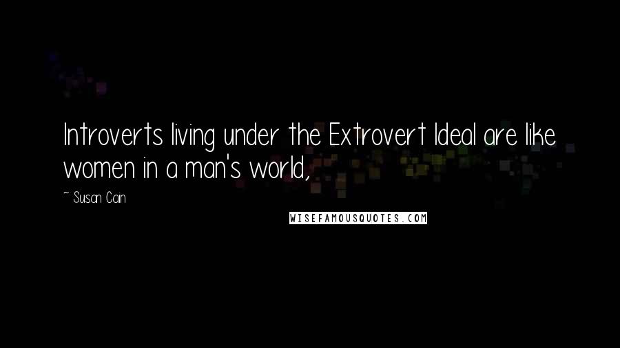 Susan Cain Quotes: Introverts living under the Extrovert Ideal are like women in a man's world,