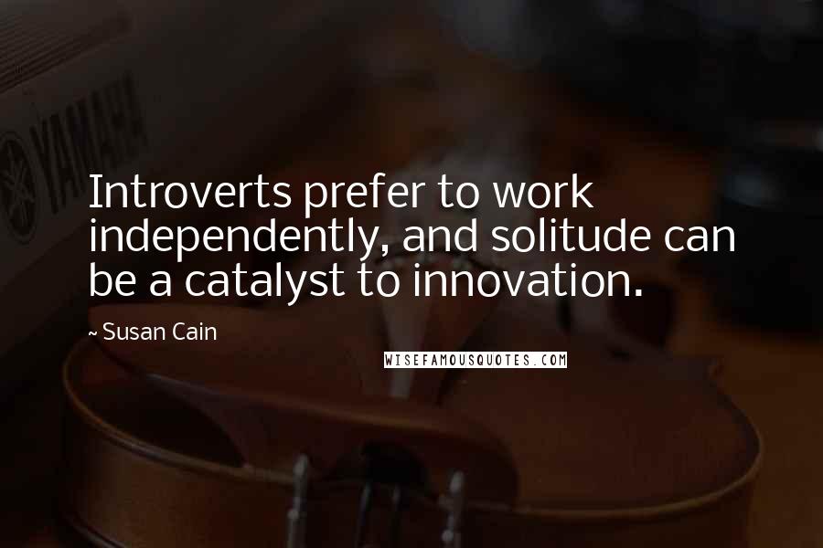 Susan Cain Quotes: Introverts prefer to work independently, and solitude can be a catalyst to innovation.