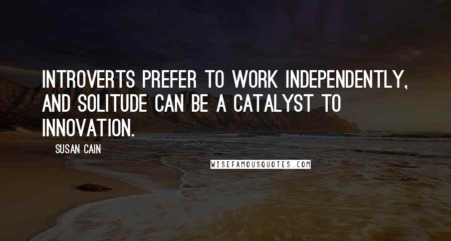 Susan Cain Quotes: Introverts prefer to work independently, and solitude can be a catalyst to innovation.