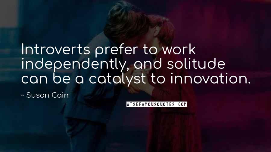 Susan Cain Quotes: Introverts prefer to work independently, and solitude can be a catalyst to innovation.