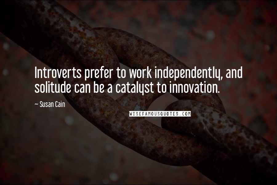 Susan Cain Quotes: Introverts prefer to work independently, and solitude can be a catalyst to innovation.
