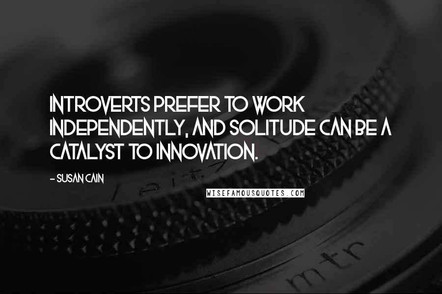 Susan Cain Quotes: Introverts prefer to work independently, and solitude can be a catalyst to innovation.