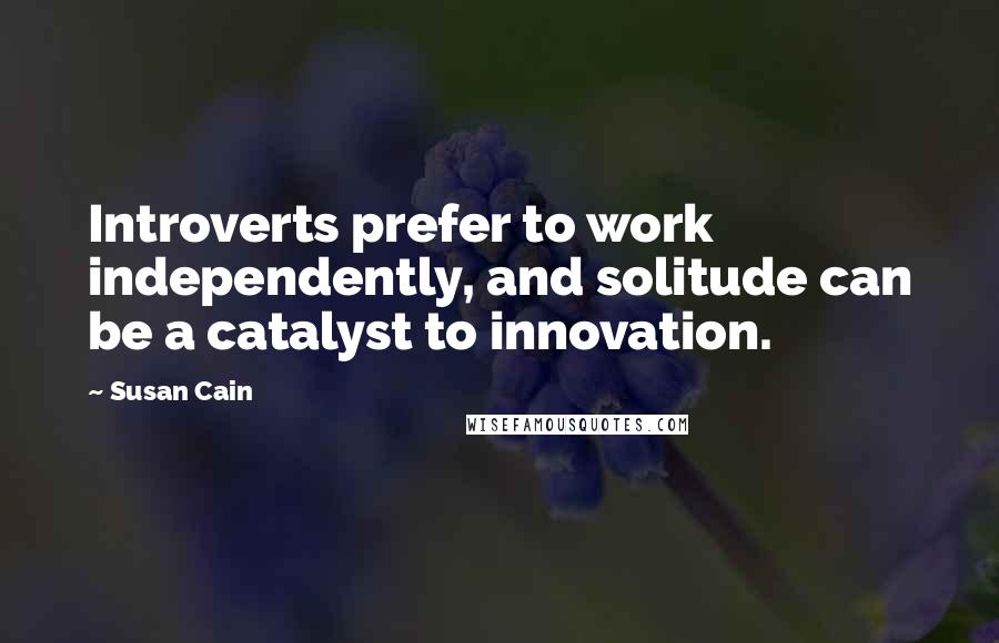 Susan Cain Quotes: Introverts prefer to work independently, and solitude can be a catalyst to innovation.