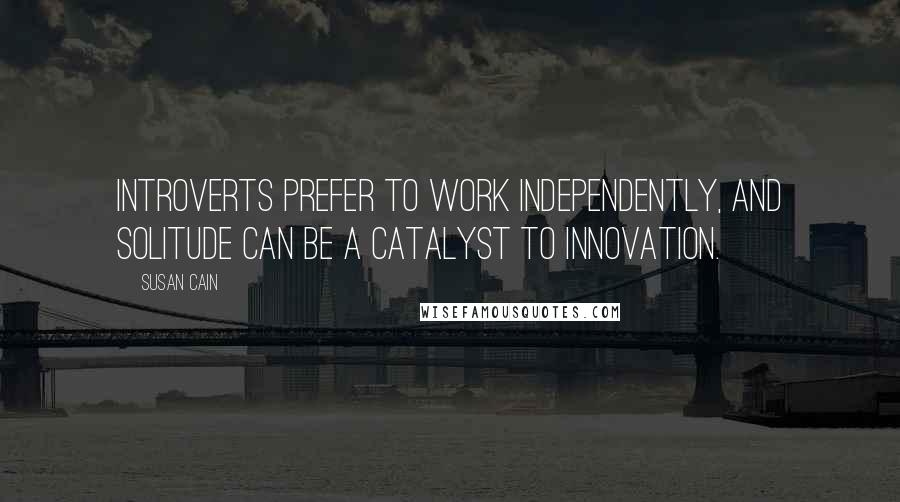 Susan Cain Quotes: Introverts prefer to work independently, and solitude can be a catalyst to innovation.