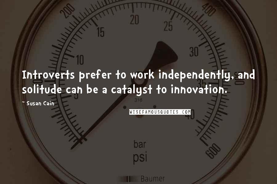 Susan Cain Quotes: Introverts prefer to work independently, and solitude can be a catalyst to innovation.