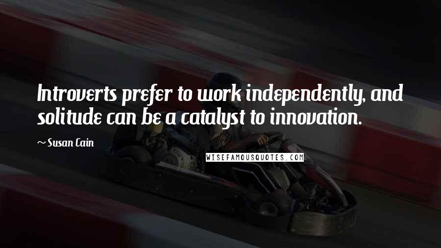Susan Cain Quotes: Introverts prefer to work independently, and solitude can be a catalyst to innovation.