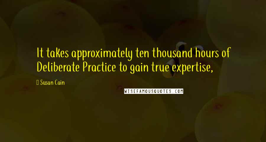 Susan Cain Quotes: It takes approximately ten thousand hours of Deliberate Practice to gain true expertise,