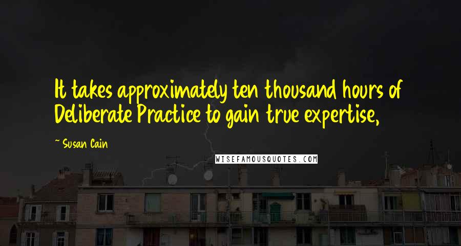 Susan Cain Quotes: It takes approximately ten thousand hours of Deliberate Practice to gain true expertise,