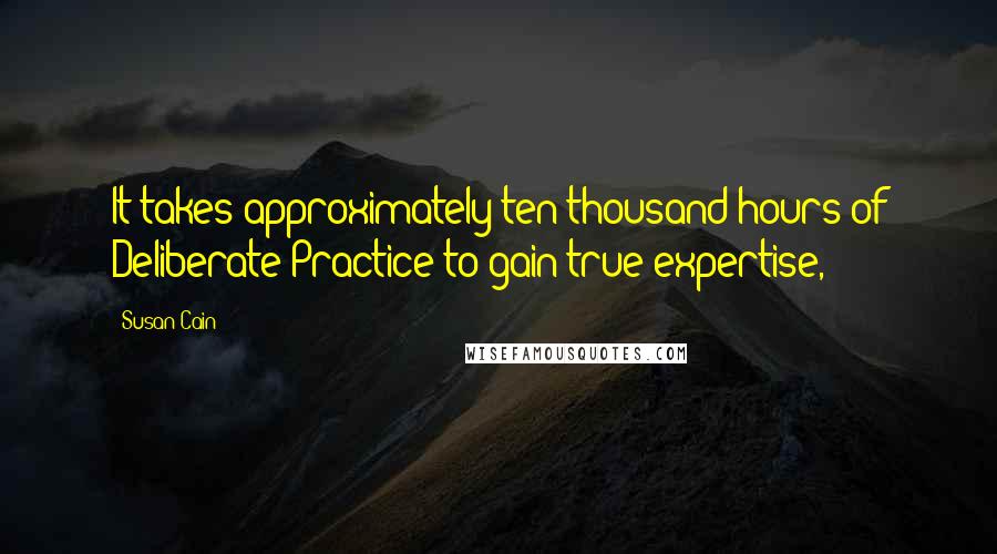 Susan Cain Quotes: It takes approximately ten thousand hours of Deliberate Practice to gain true expertise,