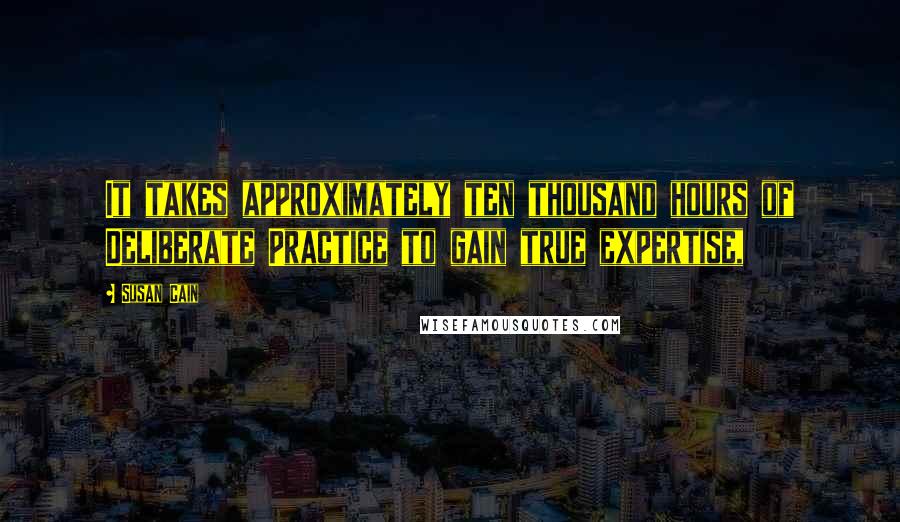 Susan Cain Quotes: It takes approximately ten thousand hours of Deliberate Practice to gain true expertise,