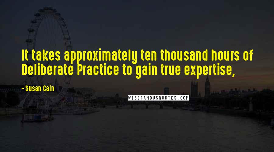 Susan Cain Quotes: It takes approximately ten thousand hours of Deliberate Practice to gain true expertise,