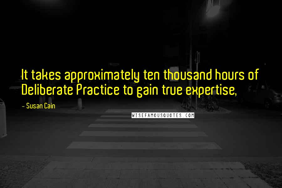 Susan Cain Quotes: It takes approximately ten thousand hours of Deliberate Practice to gain true expertise,