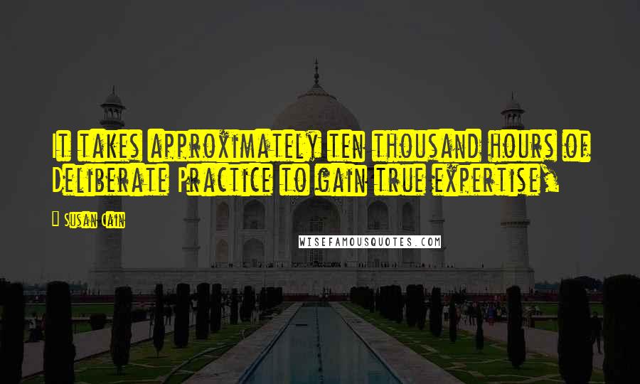 Susan Cain Quotes: It takes approximately ten thousand hours of Deliberate Practice to gain true expertise,