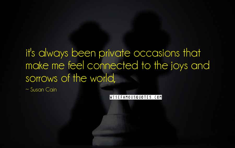 Susan Cain Quotes: it's always been private occasions that make me feel connected to the joys and sorrows of the world,