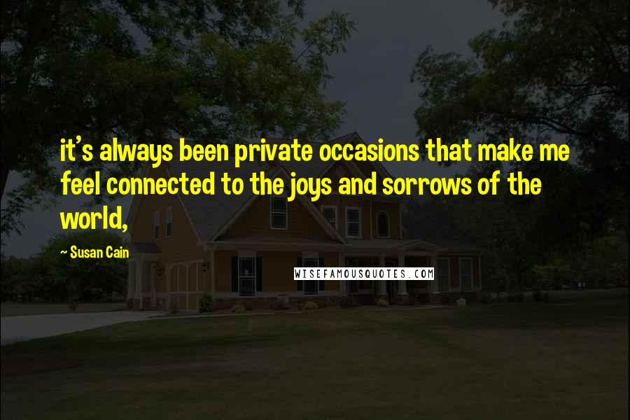 Susan Cain Quotes: it's always been private occasions that make me feel connected to the joys and sorrows of the world,