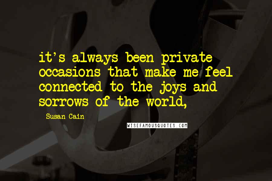 Susan Cain Quotes: it's always been private occasions that make me feel connected to the joys and sorrows of the world,