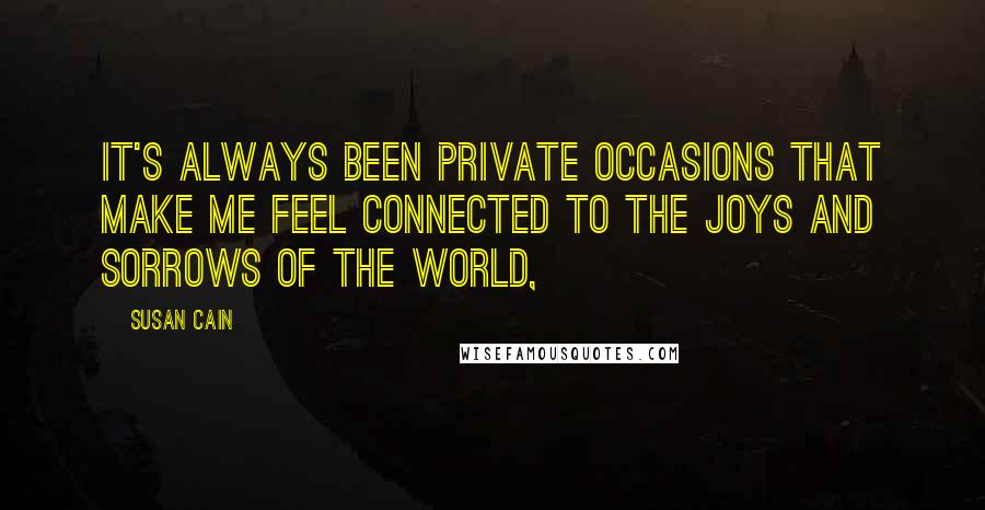 Susan Cain Quotes: it's always been private occasions that make me feel connected to the joys and sorrows of the world,