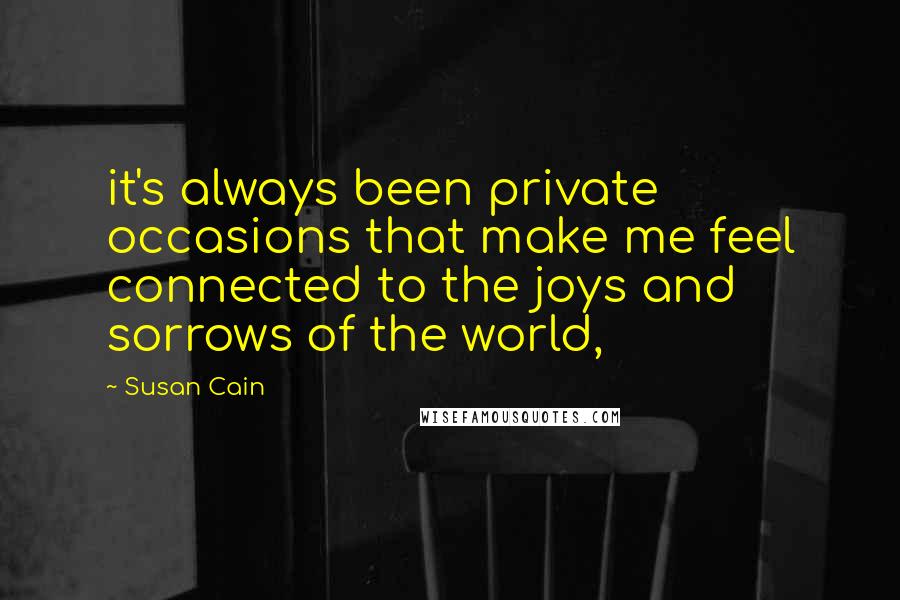 Susan Cain Quotes: it's always been private occasions that make me feel connected to the joys and sorrows of the world,