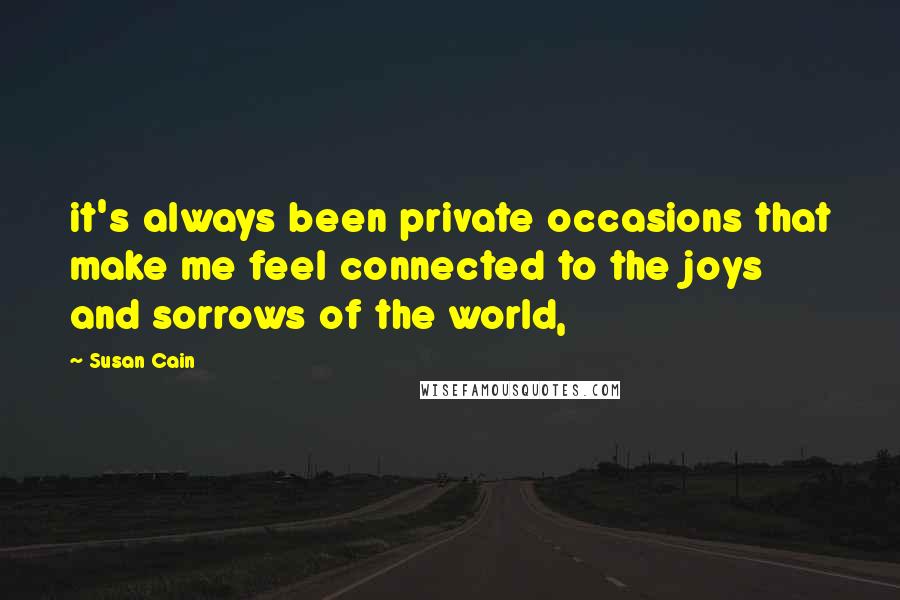 Susan Cain Quotes: it's always been private occasions that make me feel connected to the joys and sorrows of the world,