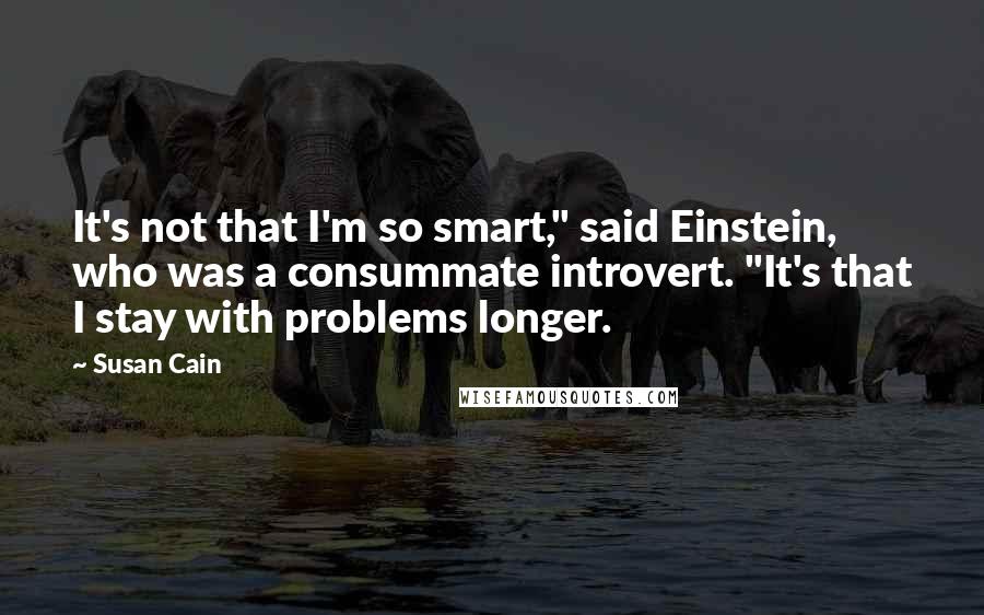 Susan Cain Quotes: It's not that I'm so smart," said Einstein, who was a consummate introvert. "It's that I stay with problems longer.