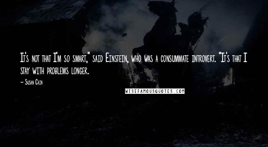 Susan Cain Quotes: It's not that I'm so smart," said Einstein, who was a consummate introvert. "It's that I stay with problems longer.