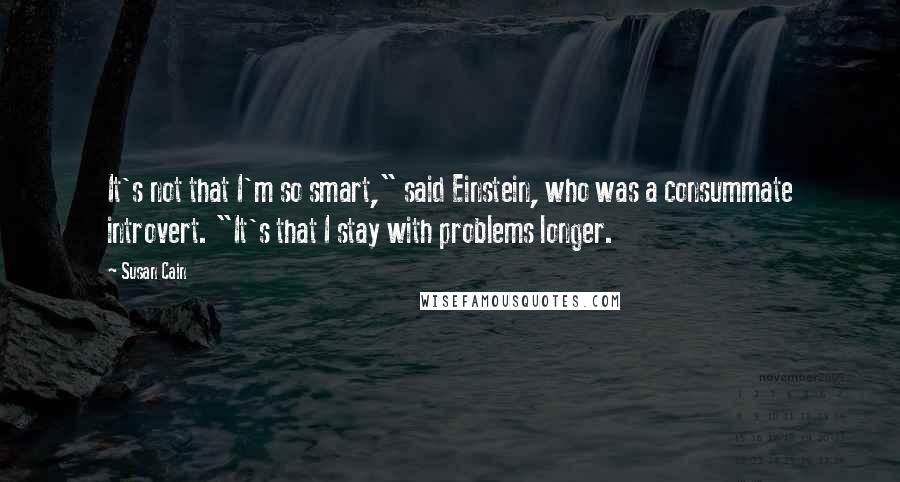 Susan Cain Quotes: It's not that I'm so smart," said Einstein, who was a consummate introvert. "It's that I stay with problems longer.