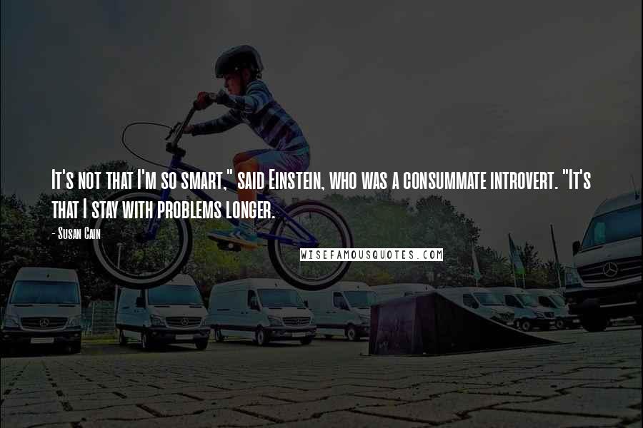 Susan Cain Quotes: It's not that I'm so smart," said Einstein, who was a consummate introvert. "It's that I stay with problems longer.
