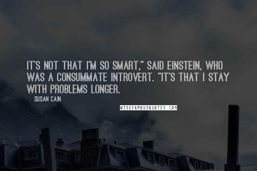 Susan Cain Quotes: It's not that I'm so smart," said Einstein, who was a consummate introvert. "It's that I stay with problems longer.