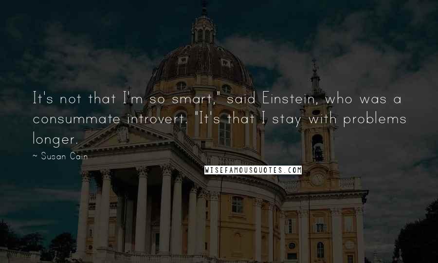 Susan Cain Quotes: It's not that I'm so smart," said Einstein, who was a consummate introvert. "It's that I stay with problems longer.