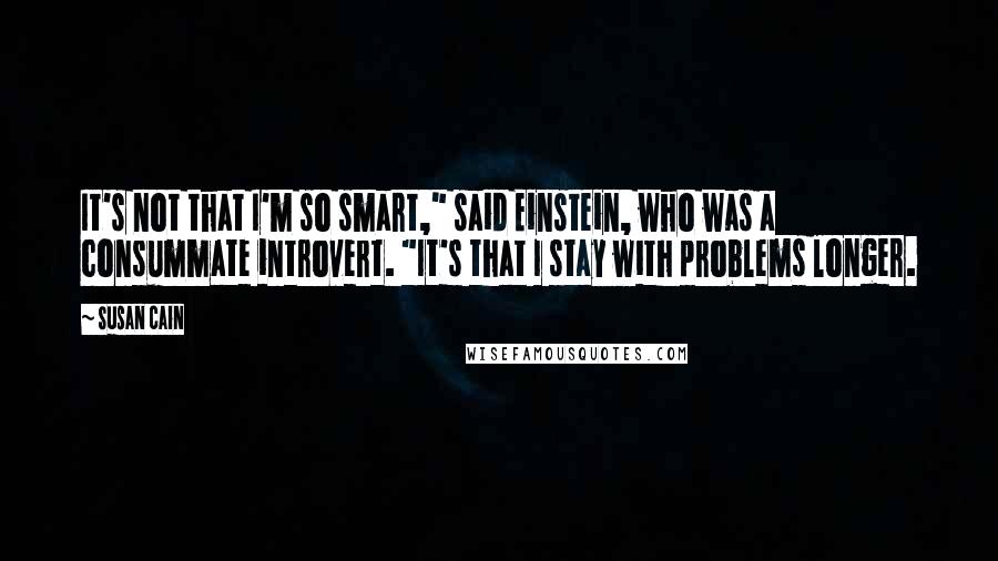 Susan Cain Quotes: It's not that I'm so smart," said Einstein, who was a consummate introvert. "It's that I stay with problems longer.