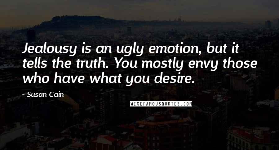 Susan Cain Quotes: Jealousy is an ugly emotion, but it tells the truth. You mostly envy those who have what you desire.
