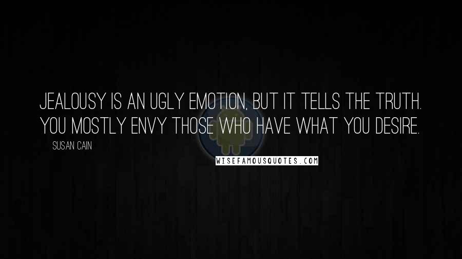 Susan Cain Quotes: Jealousy is an ugly emotion, but it tells the truth. You mostly envy those who have what you desire.