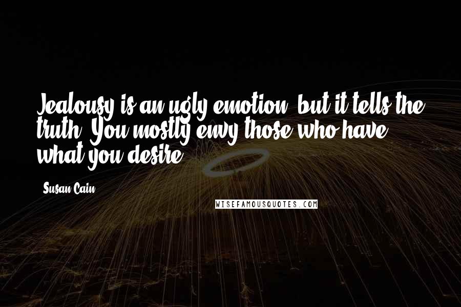 Susan Cain Quotes: Jealousy is an ugly emotion, but it tells the truth. You mostly envy those who have what you desire.