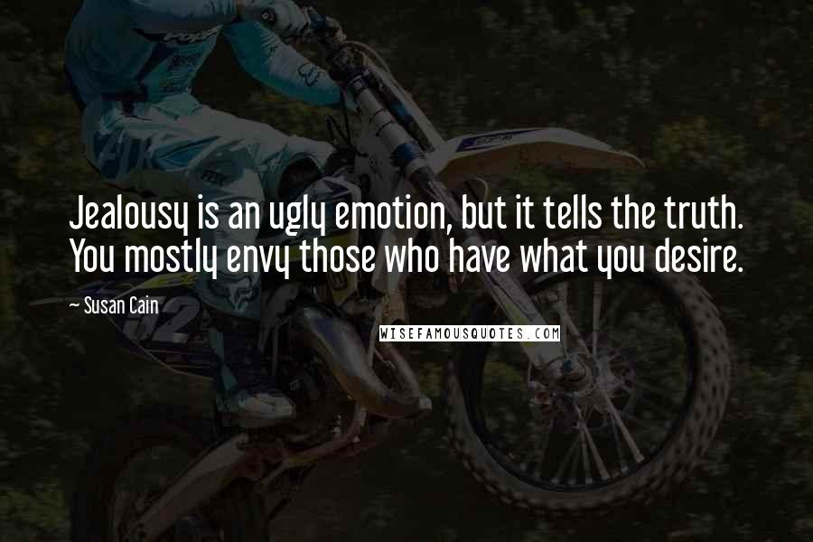 Susan Cain Quotes: Jealousy is an ugly emotion, but it tells the truth. You mostly envy those who have what you desire.