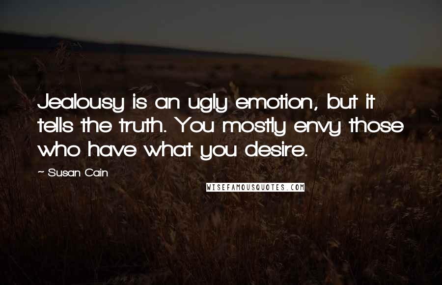 Susan Cain Quotes: Jealousy is an ugly emotion, but it tells the truth. You mostly envy those who have what you desire.