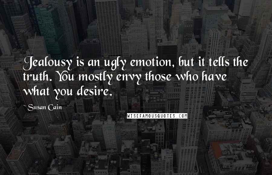 Susan Cain Quotes: Jealousy is an ugly emotion, but it tells the truth. You mostly envy those who have what you desire.