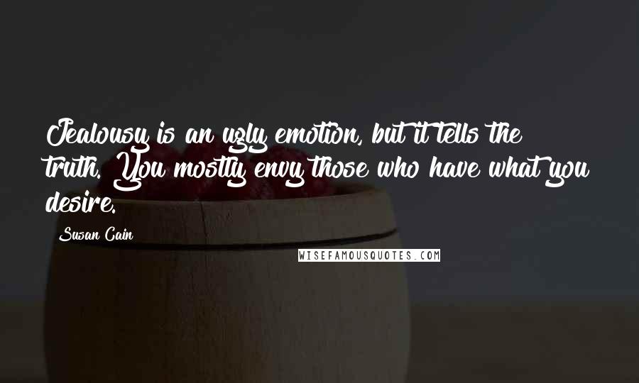 Susan Cain Quotes: Jealousy is an ugly emotion, but it tells the truth. You mostly envy those who have what you desire.