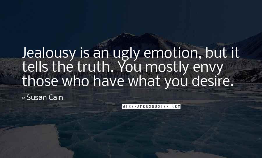 Susan Cain Quotes: Jealousy is an ugly emotion, but it tells the truth. You mostly envy those who have what you desire.