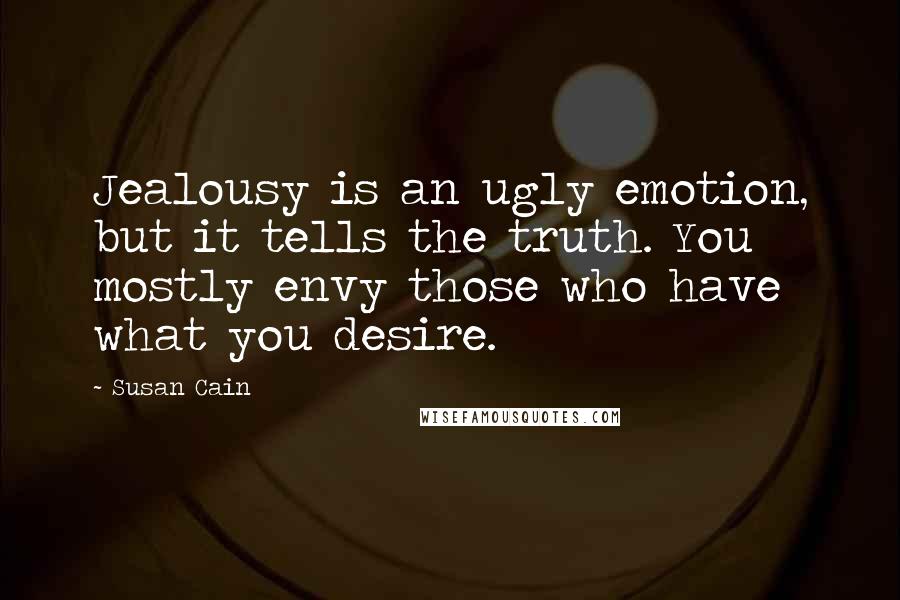 Susan Cain Quotes: Jealousy is an ugly emotion, but it tells the truth. You mostly envy those who have what you desire.